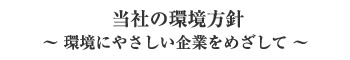 当社の環境方針~ 環境にやさしい企業をめざして ~